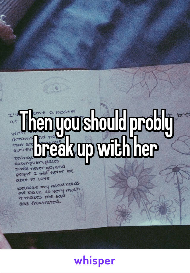 Then you should probly break up with her