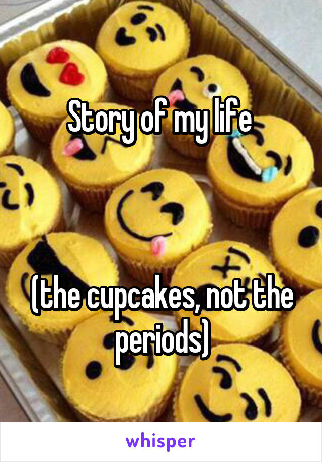 Story of my life 



(the cupcakes, not the periods)