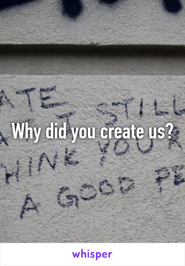 Why did you create us?