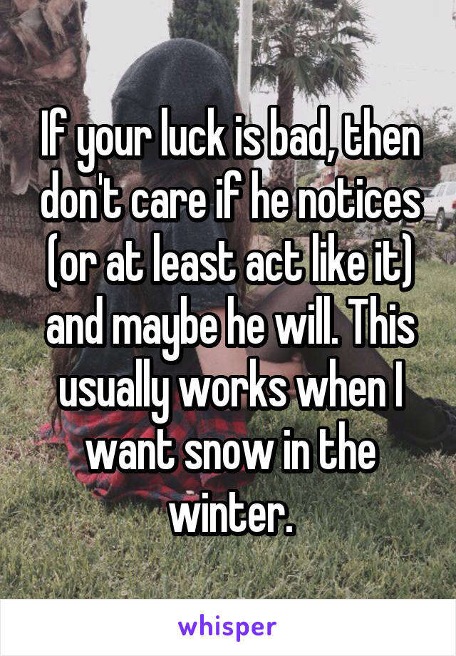 If your luck is bad, then don't care if he notices (or at least act like it) and maybe he will. This usually works when I want snow in the winter.