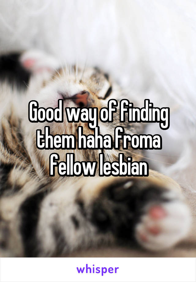 Good way of finding them haha froma fellow lesbian