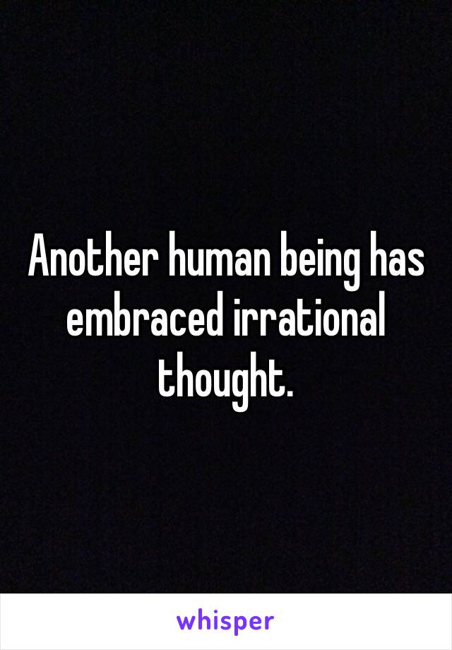 Another human being has embraced irrational thought. 