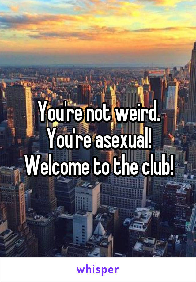 You're not weird. You're asexual! Welcome to the club!