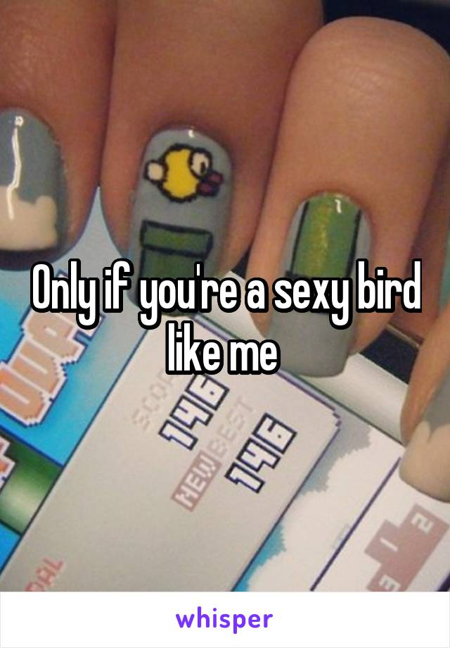 Only if you're a sexy bird like me 