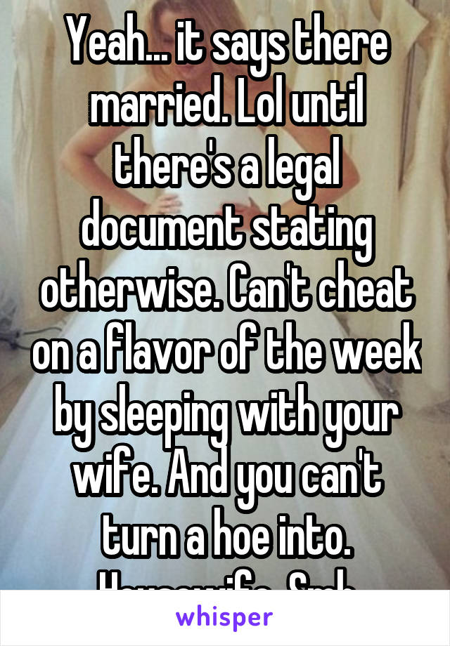 Yeah... it says there married. Lol until there's a legal document stating otherwise. Can't cheat on a flavor of the week by sleeping with your wife. And you can't turn a hoe into. Housewife. Smh