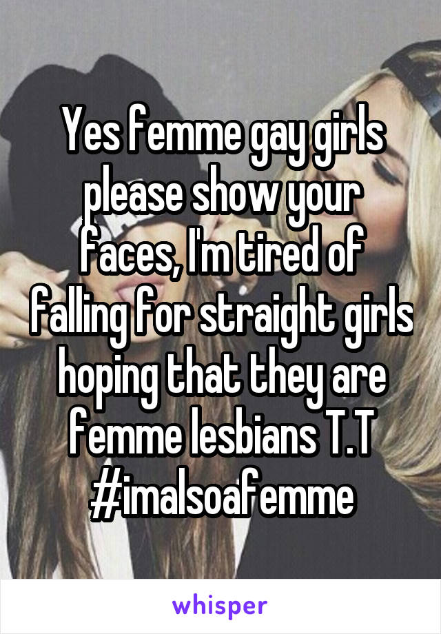 Yes femme gay girls please show your faces, I'm tired of falling for straight girls hoping that they are femme lesbians T.T #imalsoafemme
