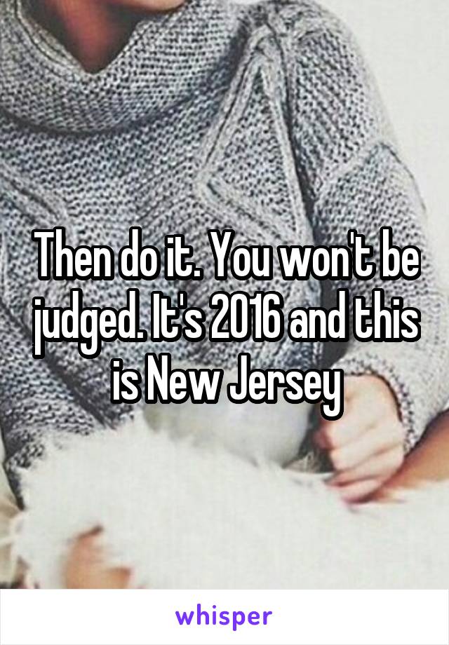 Then do it. You won't be judged. It's 2016 and this is New Jersey