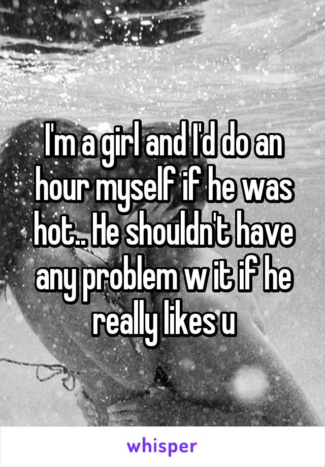I'm a girl and I'd do an hour myself if he was hot.. He shouldn't have any problem w it if he really likes u