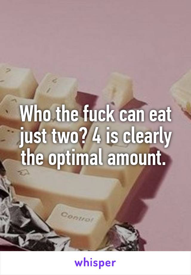 Who the fuck can eat just two? 4 is clearly the optimal amount. 