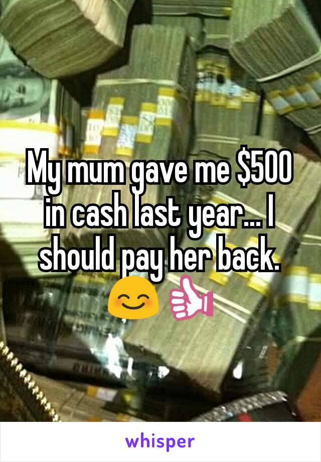 My mum gave me $500 in cash last year... I should pay her back. 😊👍