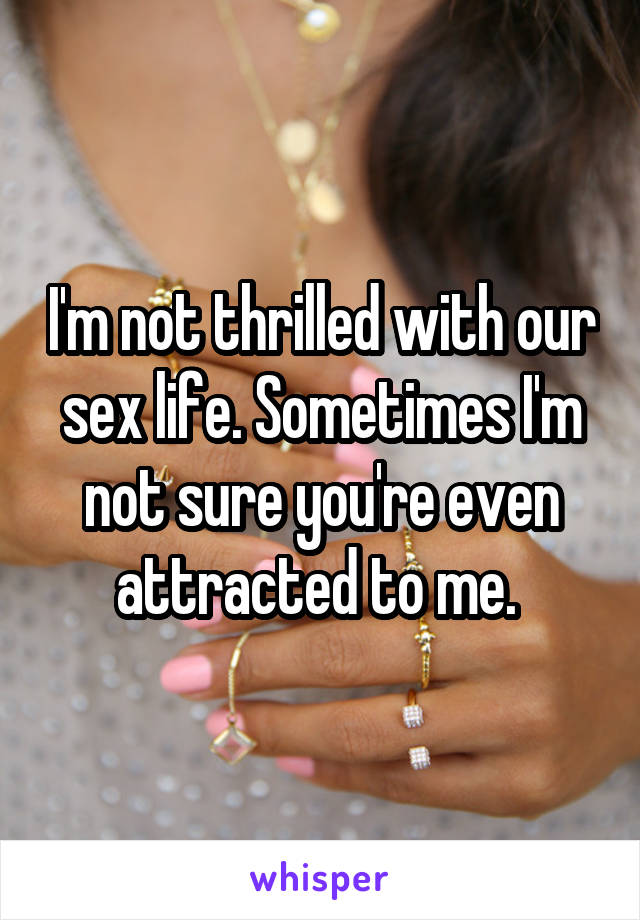 I'm not thrilled with our sex life. Sometimes I'm not sure you're even attracted to me. 
