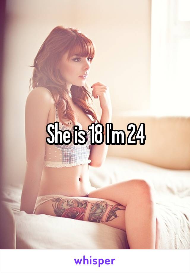 She is 18 I'm 24