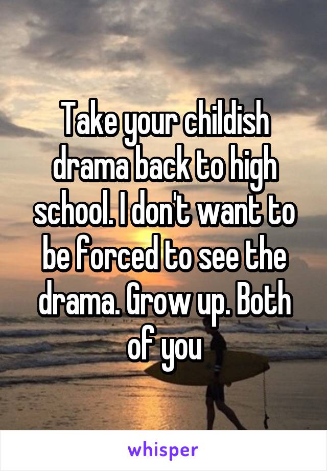 Take your childish drama back to high school. I don't want to be forced to see the drama. Grow up. Both of you
