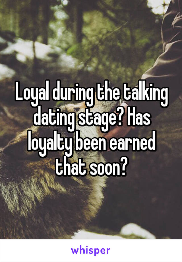 Loyal during the talking dating stage? Has loyalty been earned that soon?