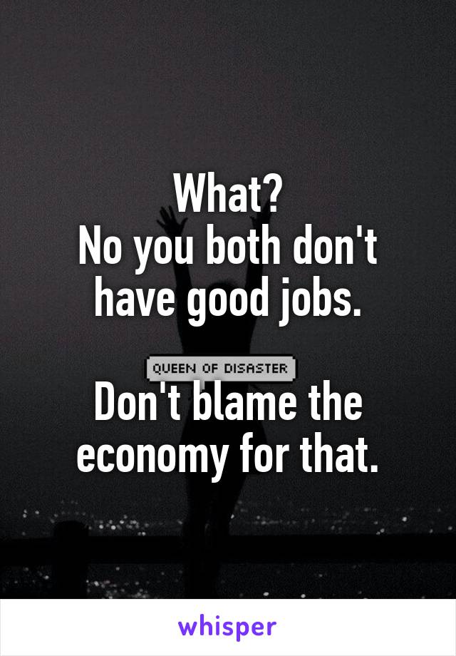 What?
No you both don't have good jobs.

Don't blame the economy for that.