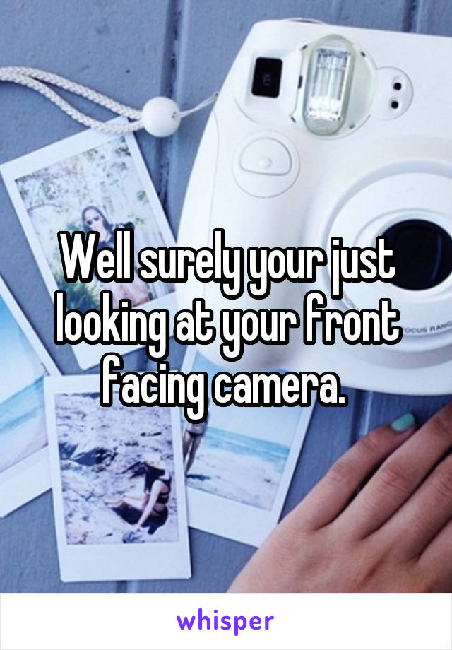 Well surely your just looking at your front facing camera. 