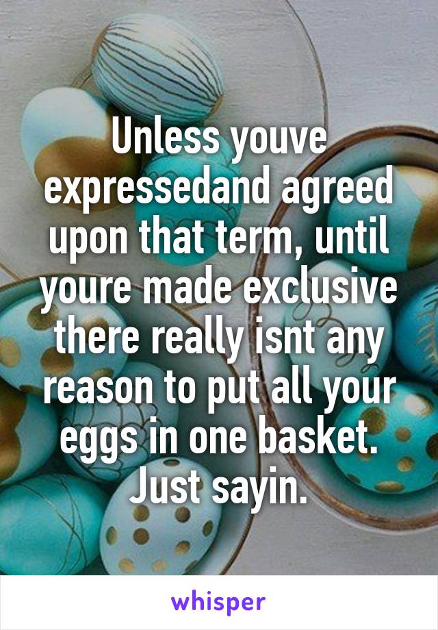 Unless youve expressedand agreed upon that term, until youre made exclusive there really isnt any reason to put all your eggs in one basket. Just sayin.