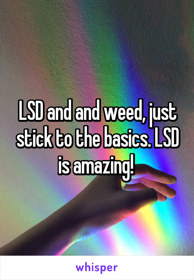 LSD and and weed, just stick to the basics. LSD is amazing! 
