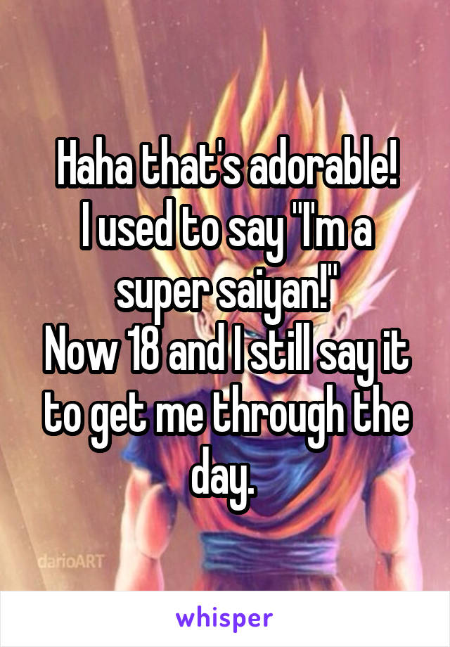 Haha that's adorable!
I used to say "I'm a super saiyan!"
Now 18 and I still say it to get me through the day. 