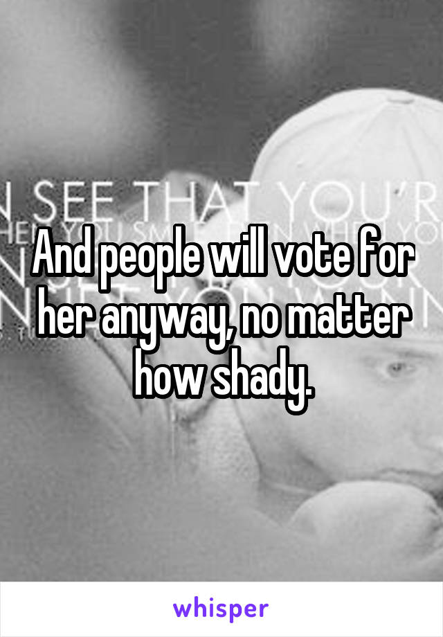 And people will vote for her anyway, no matter how shady.