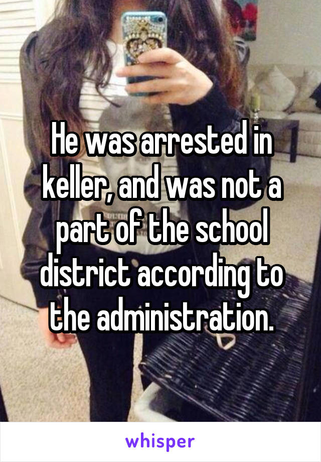 He was arrested in keller, and was not a part of the school district according to the administration.