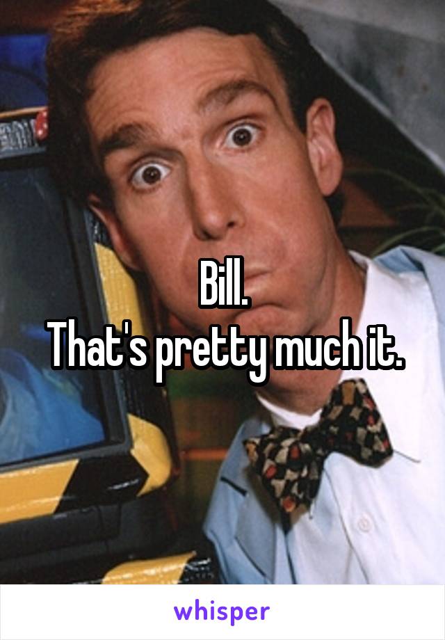 Bill.
That's pretty much it.