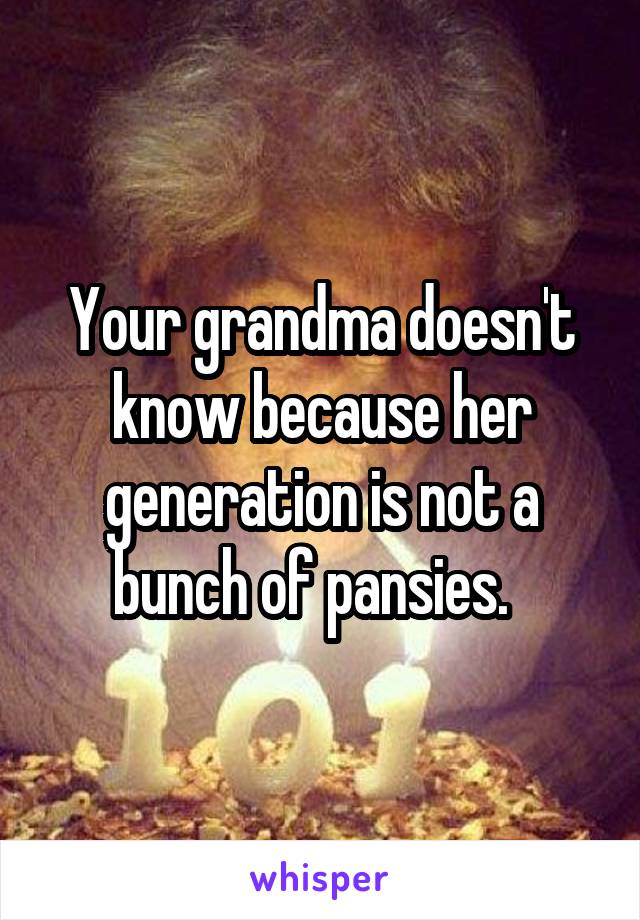 Your grandma doesn't know because her generation is not a bunch of pansies.  