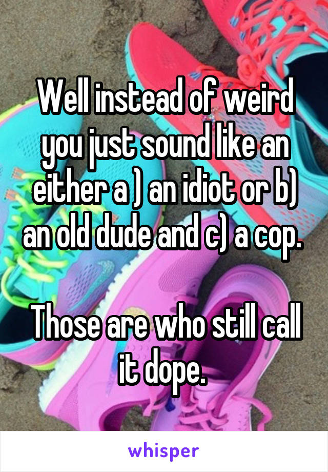 Well instead of weird you just sound like an either a ) an idiot or b) an old dude and c) a cop. 

Those are who still call it dope. 