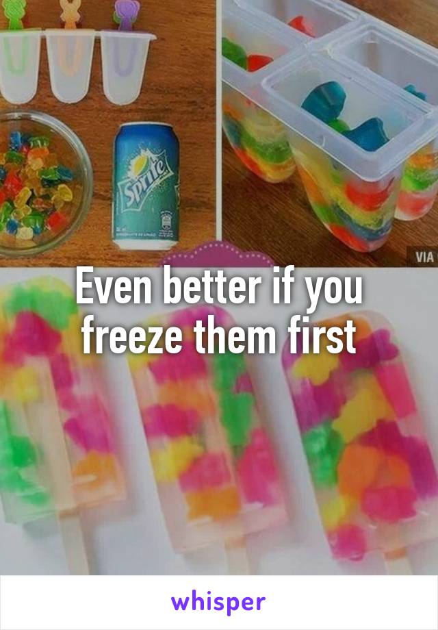 Even better if you freeze them first