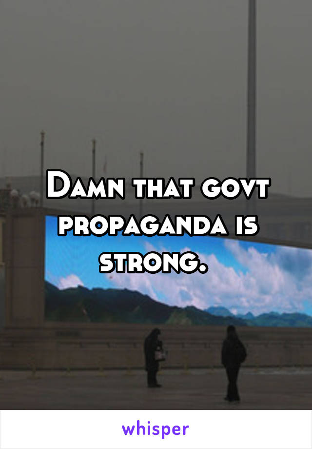 Damn that govt propaganda is strong. 