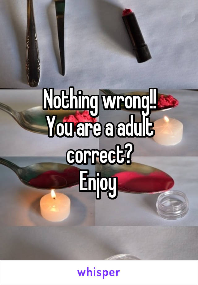 Nothing wrong!!
You are a adult correct?
Enjoy 