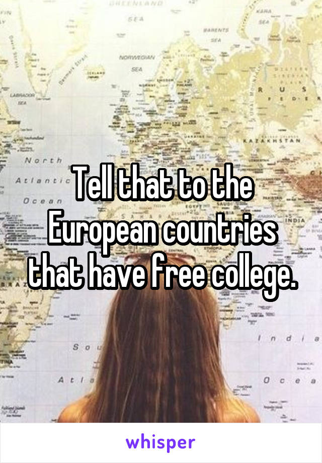 Tell that to the European countries that have free college.
