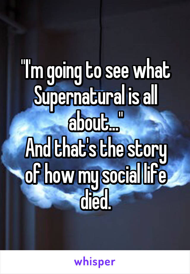 "I'm going to see what Supernatural is all about..."
And that's the story of how my social life died.
