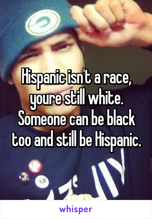 Hispanic isn't a race, youre still white. Someone can be black too and still be Hispanic.