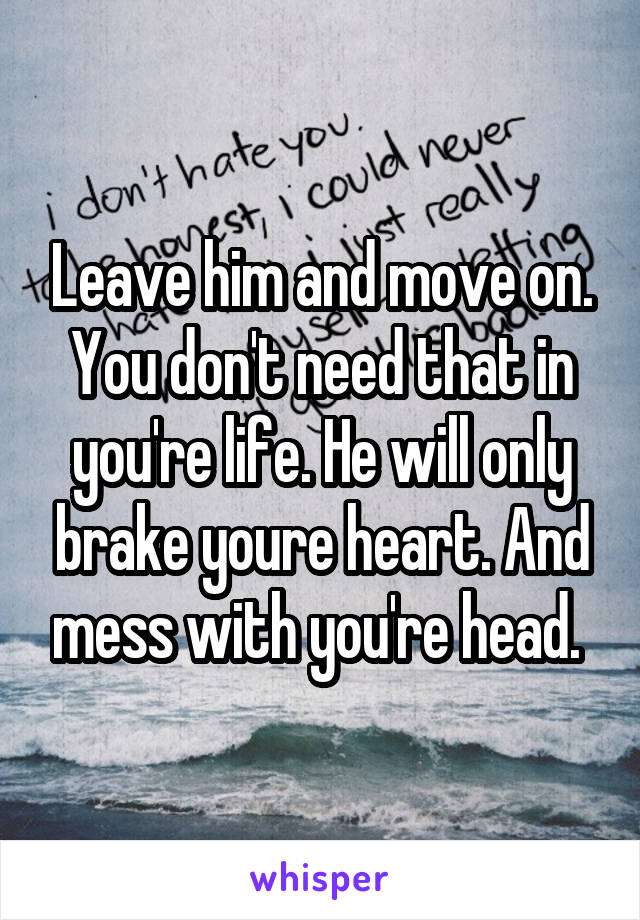 Leave him and move on. You don't need that in you're life. He will only brake youre heart. And mess with you're head. 