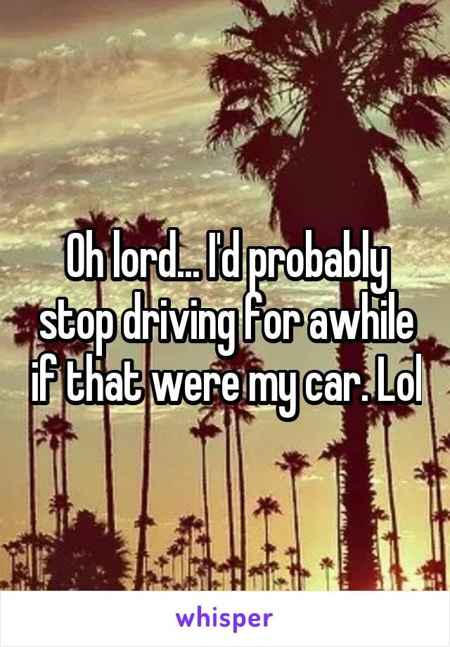 Oh lord... I'd probably stop driving for awhile if that were my car. Lol