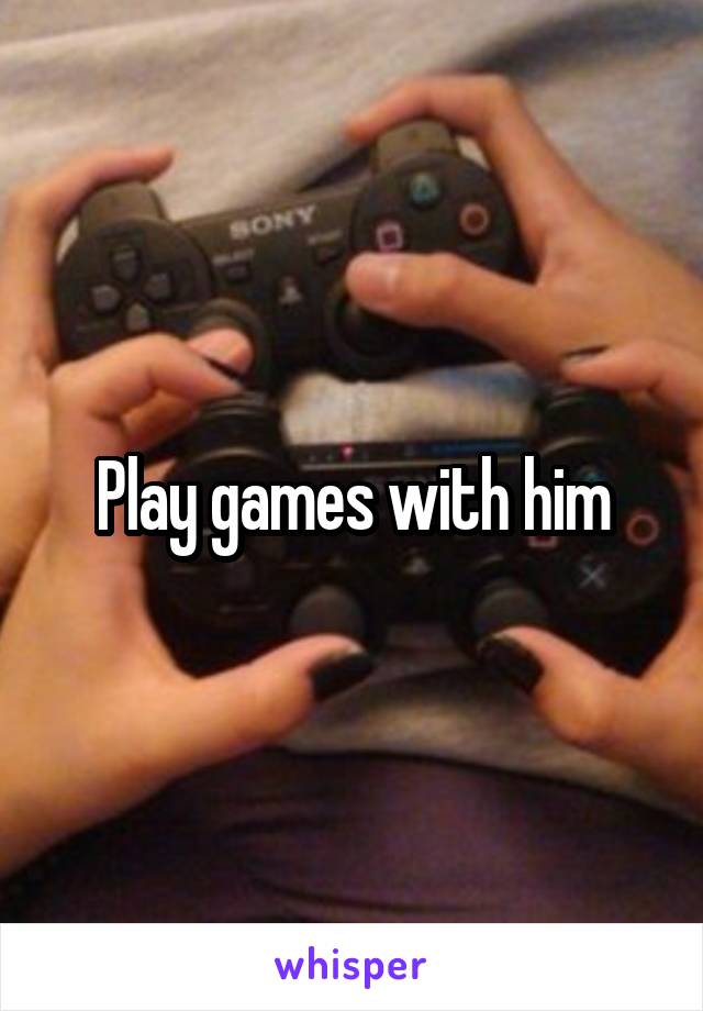 Play games with him