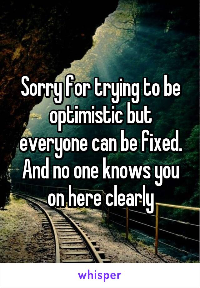 Sorry for trying to be optimistic but everyone can be fixed. And no one knows you on here clearly