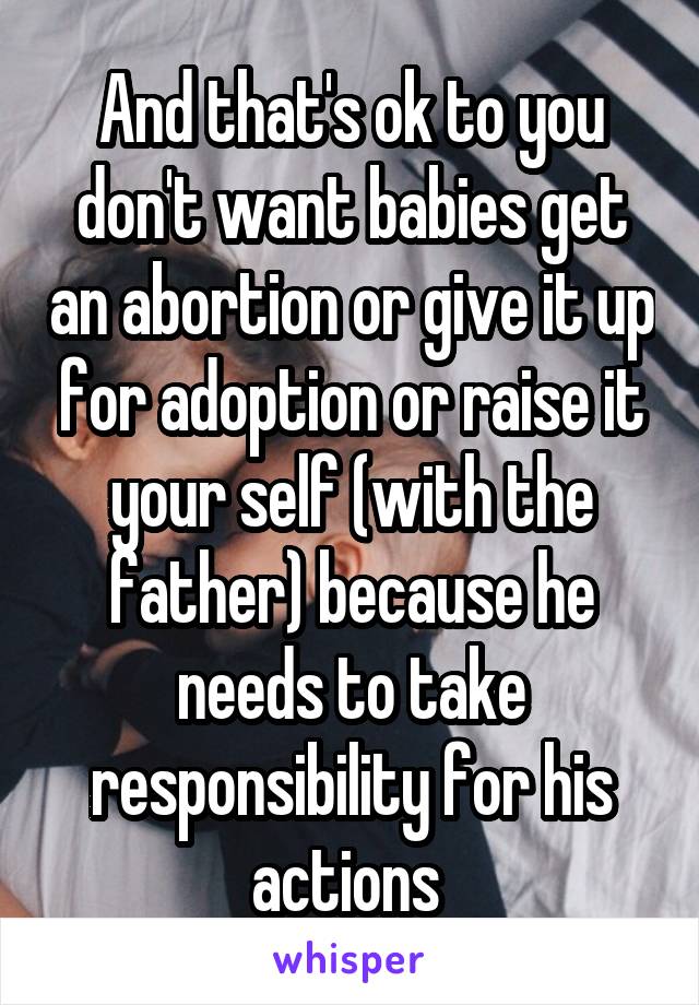 And that's ok to you don't want babies get an abortion or give it up for adoption or raise it your self (with the father) because he needs to take responsibility for his actions 