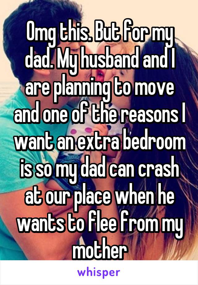 Omg this. But for my dad. My husband and I are planning to move and one of the reasons I want an extra bedroom is so my dad can crash at our place when he wants to flee from my mother