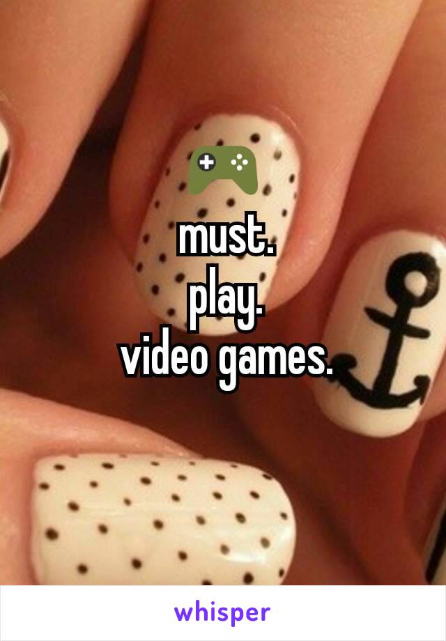 🎮
 must.
 play.
 video games.