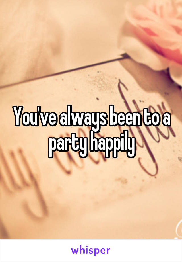 You've always been to a party happily