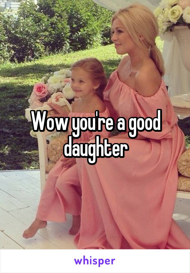 Wow you're a good daughter