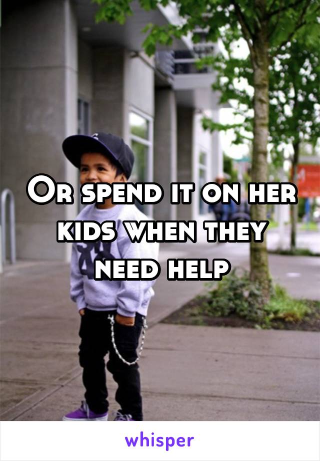 Or spend it on her kids when they need help