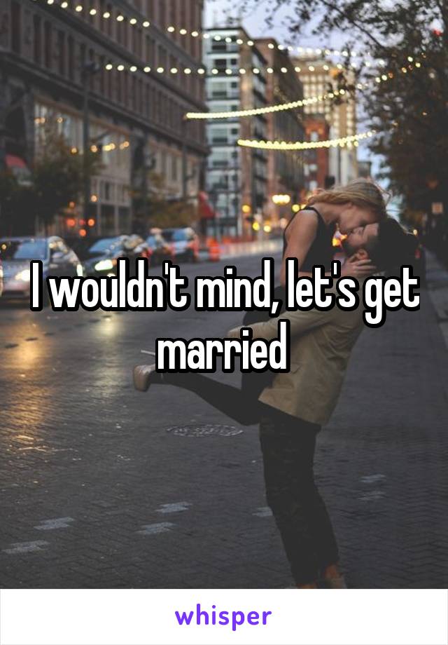 I wouldn't mind, let's get married 