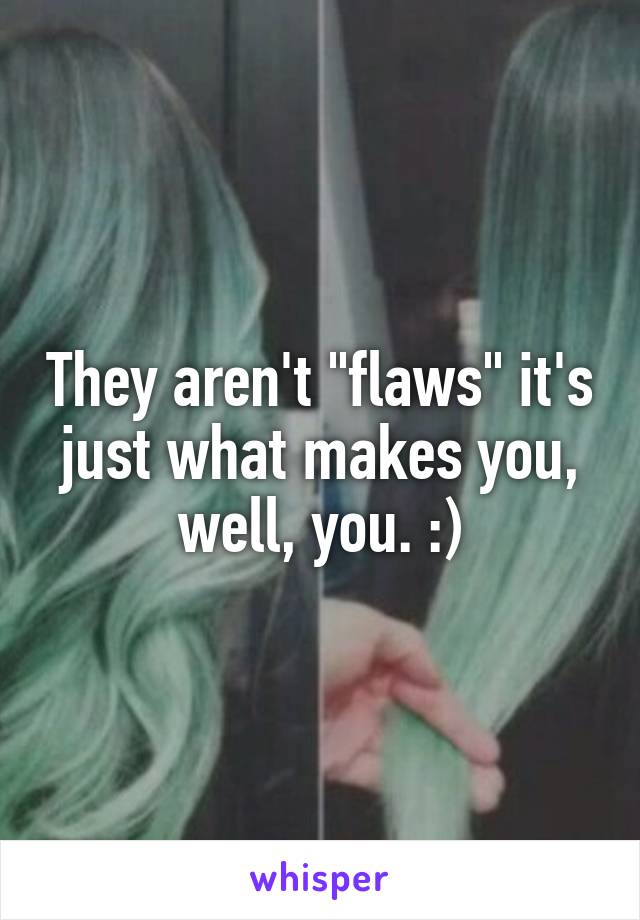 They aren't "flaws" it's just what makes you, well, you. :)
