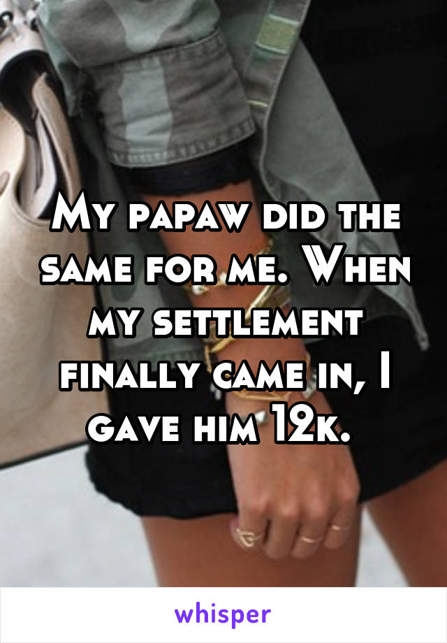 My papaw did the same for me. When my settlement finally came in, I gave him 12k. 