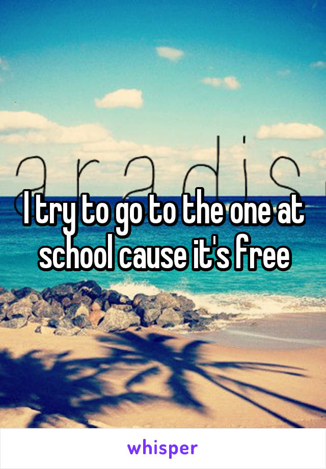 I try to go to the one at school cause it's free