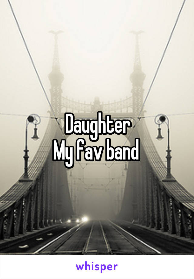 Daughter
My fav band 