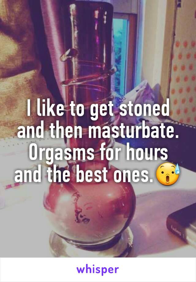 I like to get stoned and then masturbate. Orgasms for hours and the best ones.😰